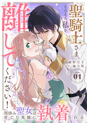 【期間限定　無料お試し版】聖騎士さま、そろそろ私を離してください！～用済み聖女は育てた英雄に執着される～