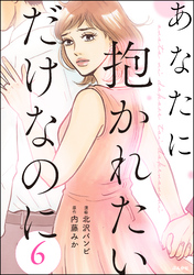 あなたに抱かれたいだけなのに（分冊版）　【第6話】