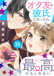 オタ友が彼氏になったら、最高、かもしれない　分冊版（３５）