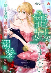 あなたの寵妃でかまわない ～騎士令嬢は吸血公爵に溺愛される～ コミック版 （分冊版）　【第17話】