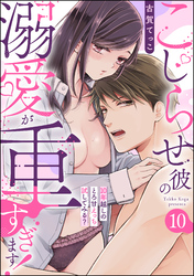 こじらせ彼の溺愛が重すぎます！ 10年越しのとろ甘えっち試してみる？（分冊版）　【第10話】