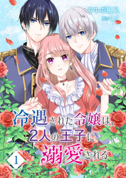 冷遇された令嬢は、2人の王子に溺愛される【単話版】
