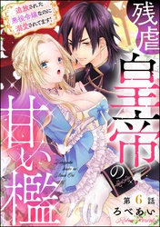 残虐皇帝の甘い檻 追放された悪役令嬢なのに溺愛されてます！（分冊版）　【第6話】