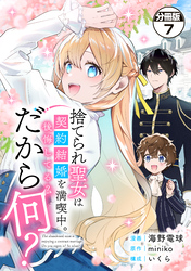 捨てられ聖女は契約結婚を満喫中。後悔してる？だから何？　分冊版（７）
