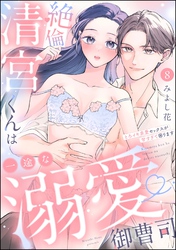 絶倫清宮くんは一途な溺愛御曹司 とろイキ求愛セックスが甘すぎて困ります（分冊版）　【第8話】
