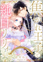 焦がれ王子と純白リリィ 初めてを捧げたらサヨナラの予定だったのに（分冊版）　【第6話】