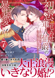 初恋こじらせ軍人伯爵の暴走愛～私、婚約解消二回の没落令嬢なんですけど！？～　7巻