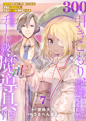 【期間限定　無料お試し版】【特装版】300年引きこもり、作り続けてしまった骨董品《魔導具》が、軒並みチート級の魔導具だった件（7）