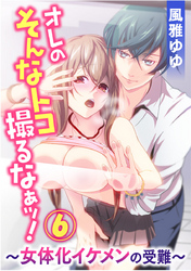 オレのそんなトコ撮るなぁッ！～女体化イケメンの受難～ 6巻