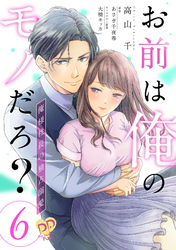 【期間限定　無料お試し版】お前は俺のモノだろ？　～俺様社長の独占溺愛～【第６話】