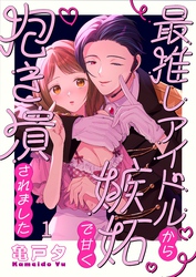 最推しアイドルから嫉妬で甘く抱き潰されました