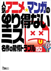 人気アニメ・マンガのあり得ないミス――名作の驚愕トラブル１５０